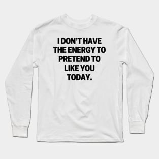 I don’t have the energy to pretend to like you today Long Sleeve T-Shirt